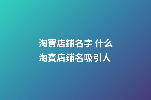 淘寶店鋪名字 什么淘寶店鋪名吸引人-第1張-店鋪起名-玄機派